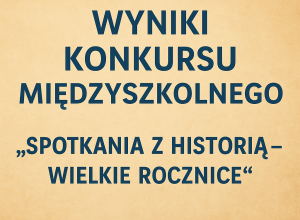 WYNIKI KONKURSU MIĘDZYSZKOLNEGO „SPOTKANIA Z HISTORIĄ - WIELKIE ROCZNICE”