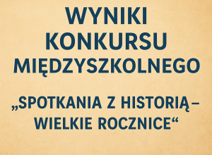 WYNIKI KONKURSU MIĘDZYSZKOLNEGO „SPOTKANIA Z HISTORIĄ - WIELKIE ROCZNICE”